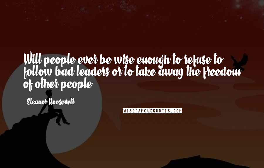 Eleanor Roosevelt Quotes: Will people ever be wise enough to refuse to follow bad leaders or to take away the freedom of other people?