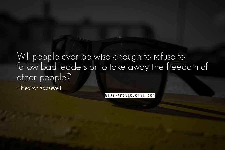 Eleanor Roosevelt Quotes: Will people ever be wise enough to refuse to follow bad leaders or to take away the freedom of other people?