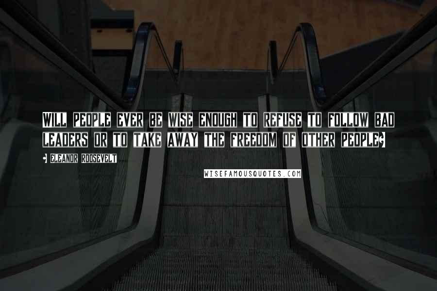 Eleanor Roosevelt Quotes: Will people ever be wise enough to refuse to follow bad leaders or to take away the freedom of other people?