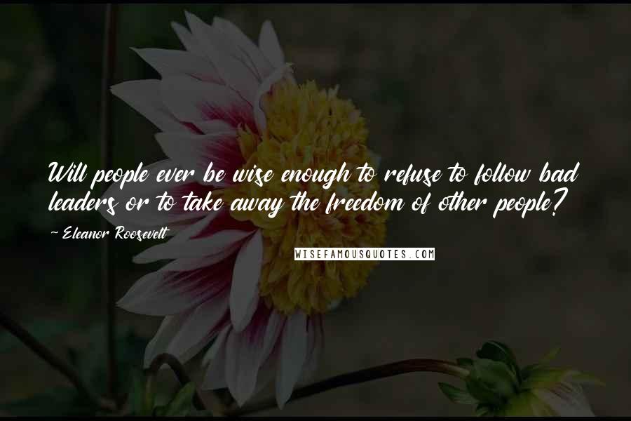 Eleanor Roosevelt Quotes: Will people ever be wise enough to refuse to follow bad leaders or to take away the freedom of other people?