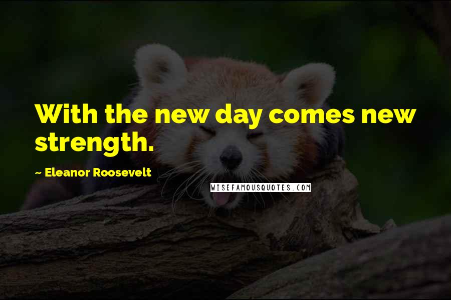 Eleanor Roosevelt Quotes: With the new day comes new strength.