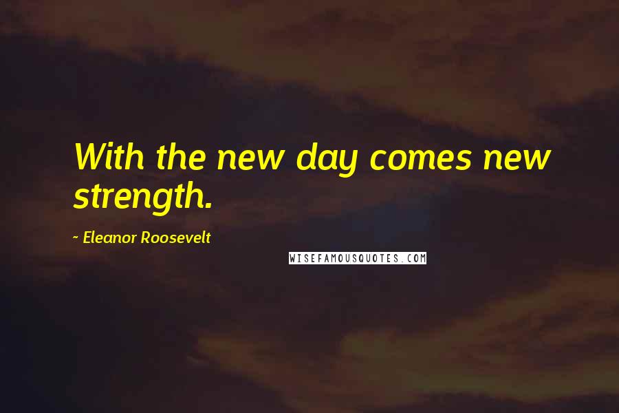 Eleanor Roosevelt Quotes: With the new day comes new strength.