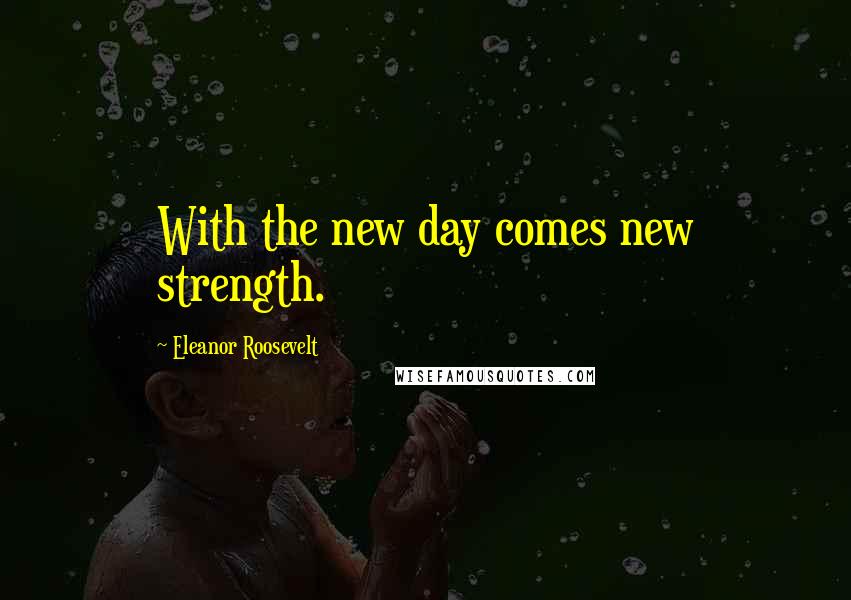 Eleanor Roosevelt Quotes: With the new day comes new strength.