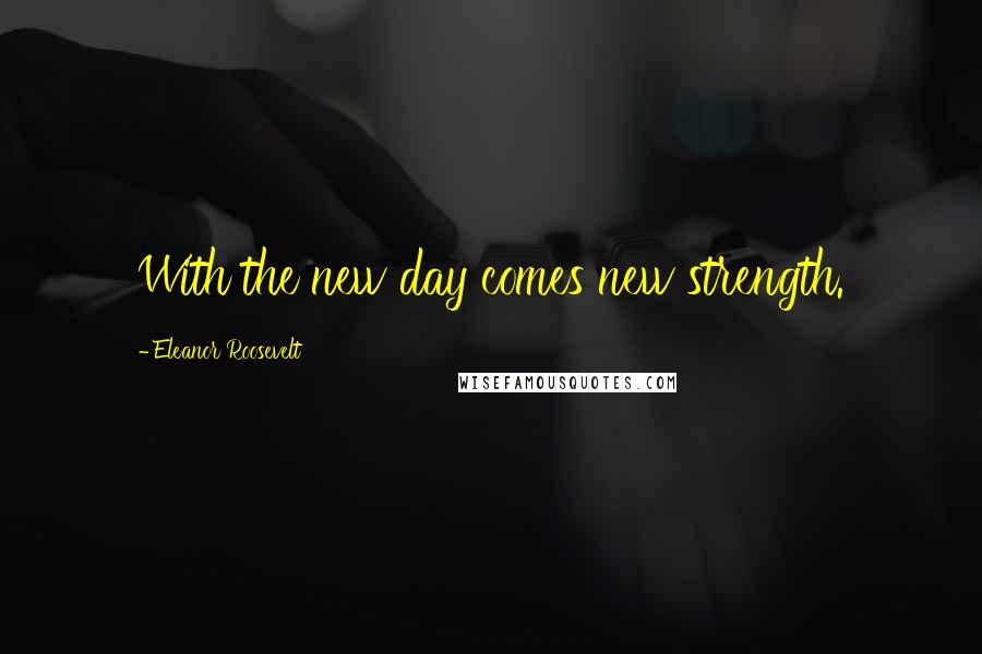 Eleanor Roosevelt Quotes: With the new day comes new strength.