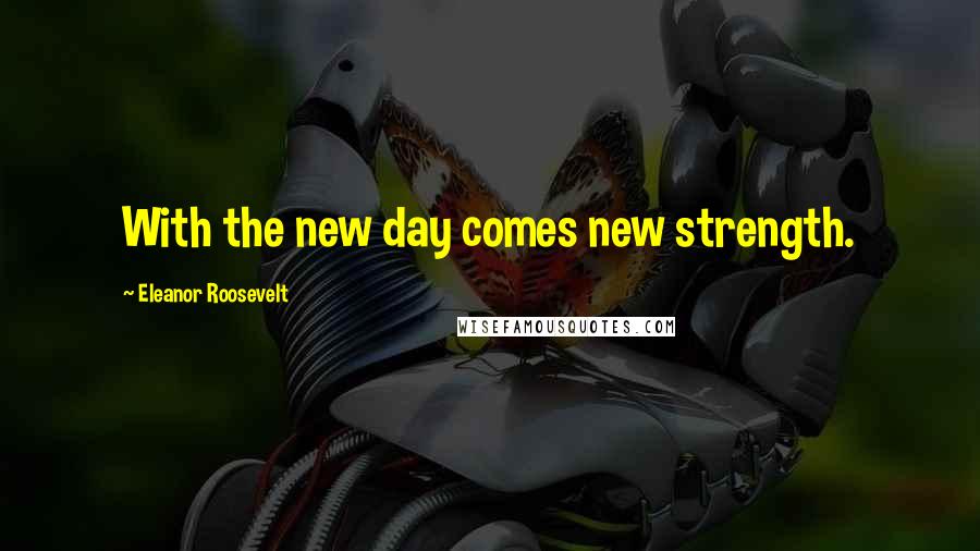 Eleanor Roosevelt Quotes: With the new day comes new strength.