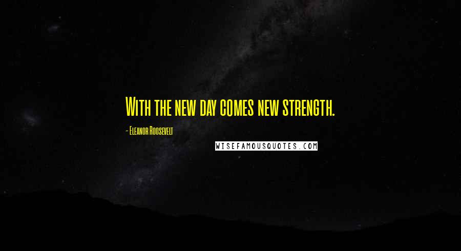 Eleanor Roosevelt Quotes: With the new day comes new strength.