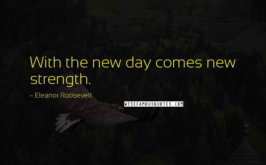 Eleanor Roosevelt Quotes: With the new day comes new strength.