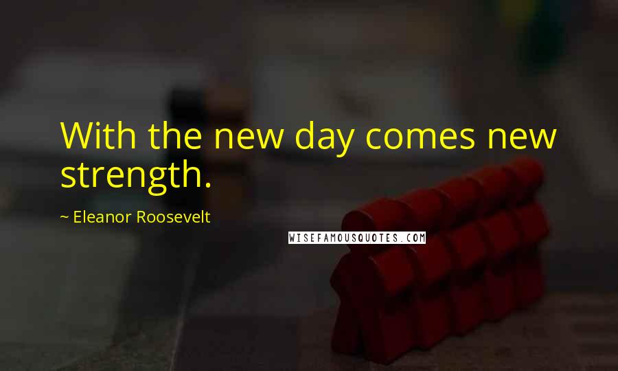 Eleanor Roosevelt Quotes: With the new day comes new strength.