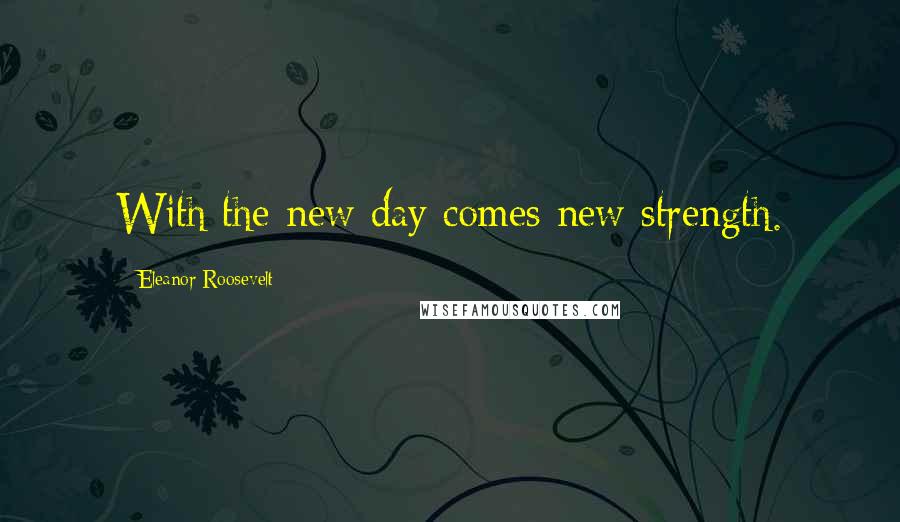 Eleanor Roosevelt Quotes: With the new day comes new strength.