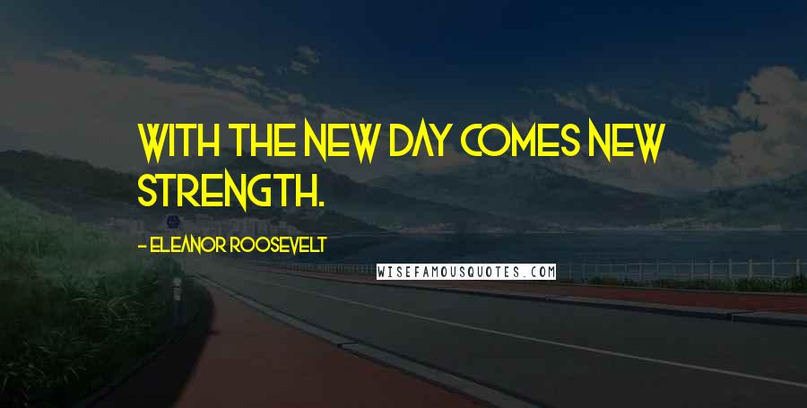 Eleanor Roosevelt Quotes: With the new day comes new strength.