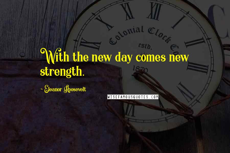 Eleanor Roosevelt Quotes: With the new day comes new strength.