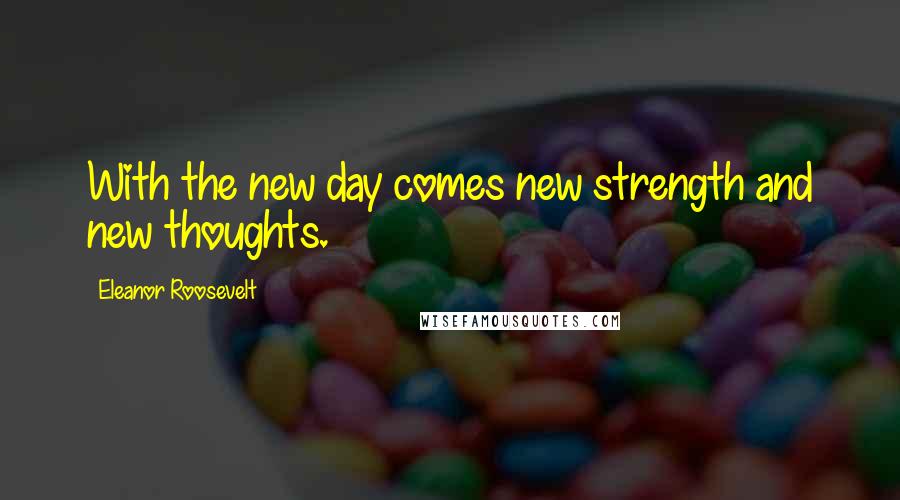 Eleanor Roosevelt Quotes: With the new day comes new strength and new thoughts.