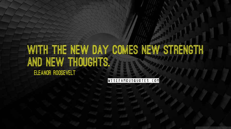 Eleanor Roosevelt Quotes: With the new day comes new strength and new thoughts.