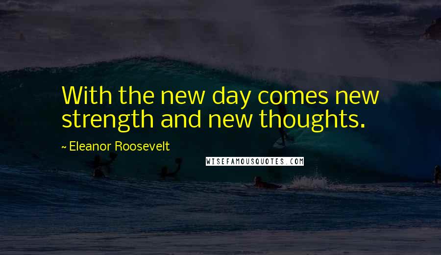 Eleanor Roosevelt Quotes: With the new day comes new strength and new thoughts.