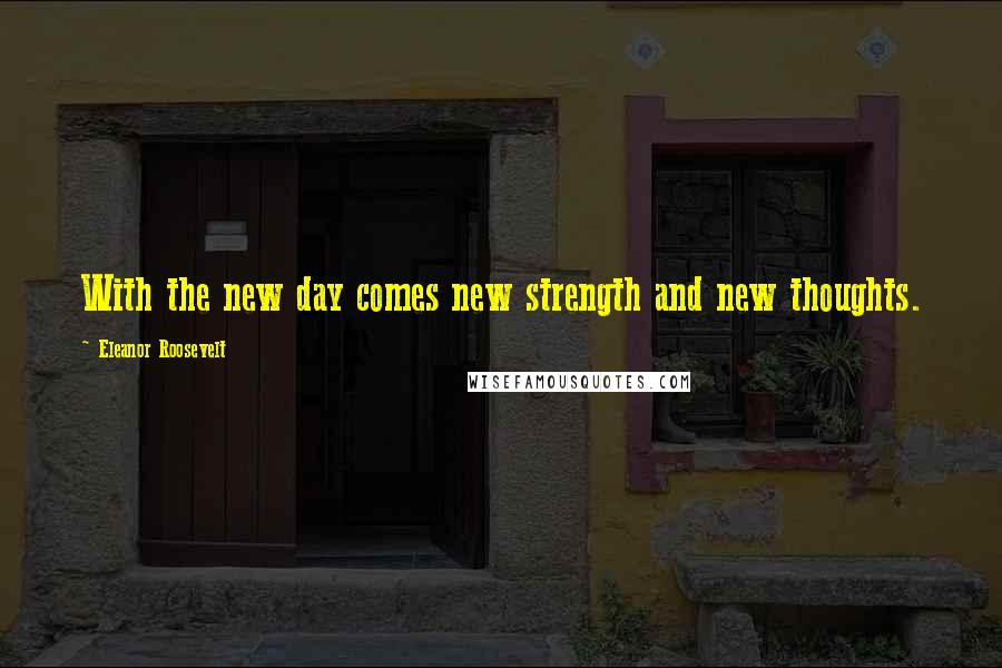 Eleanor Roosevelt Quotes: With the new day comes new strength and new thoughts.