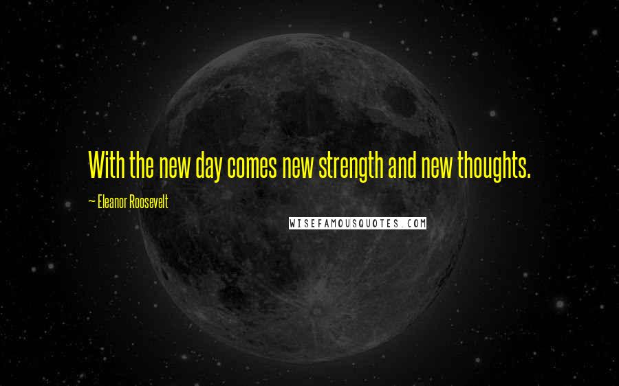 Eleanor Roosevelt Quotes: With the new day comes new strength and new thoughts.