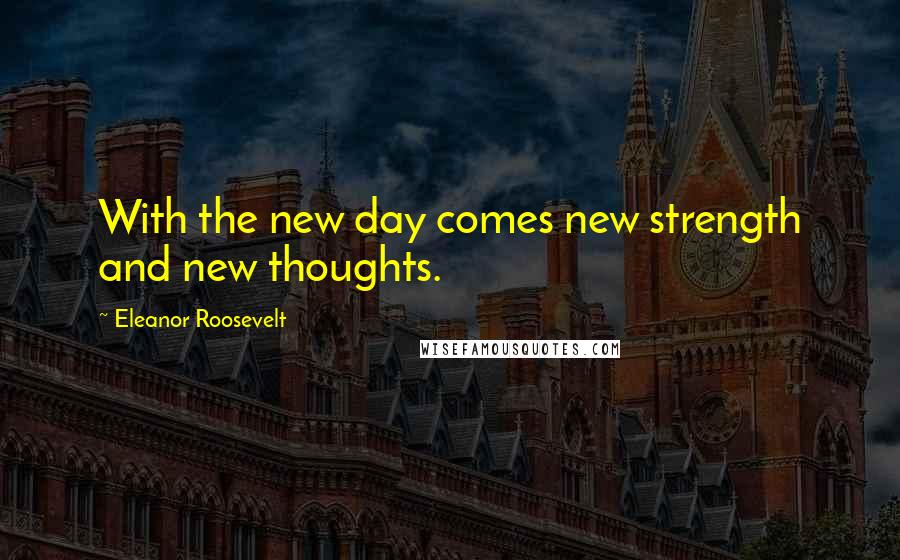 Eleanor Roosevelt Quotes: With the new day comes new strength and new thoughts.