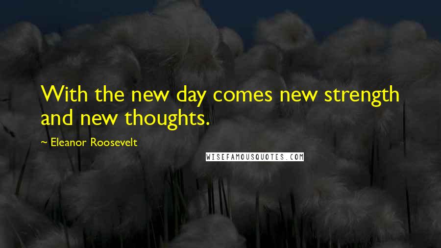 Eleanor Roosevelt Quotes: With the new day comes new strength and new thoughts.