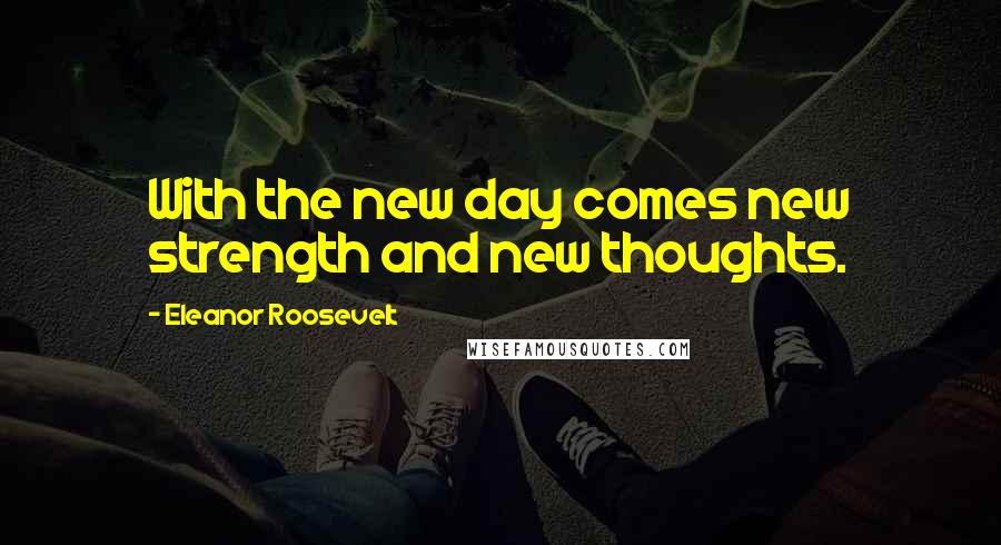 Eleanor Roosevelt Quotes: With the new day comes new strength and new thoughts.