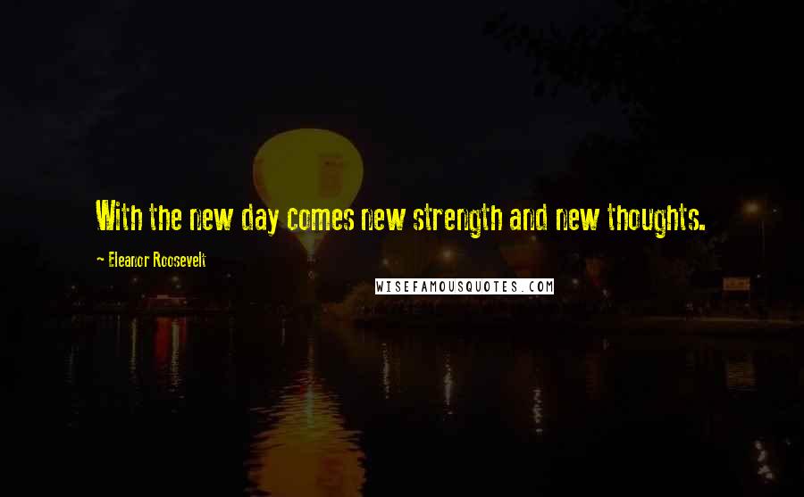 Eleanor Roosevelt Quotes: With the new day comes new strength and new thoughts.