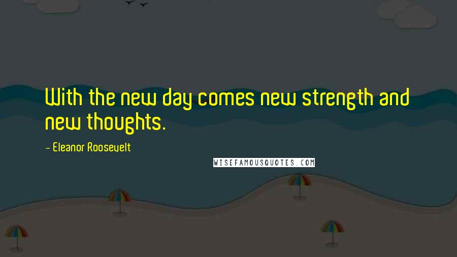 Eleanor Roosevelt Quotes: With the new day comes new strength and new thoughts.