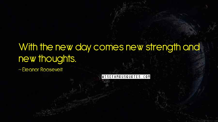 Eleanor Roosevelt Quotes: With the new day comes new strength and new thoughts.