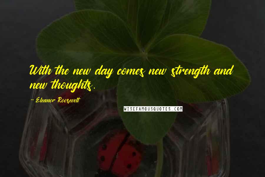 Eleanor Roosevelt Quotes: With the new day comes new strength and new thoughts.