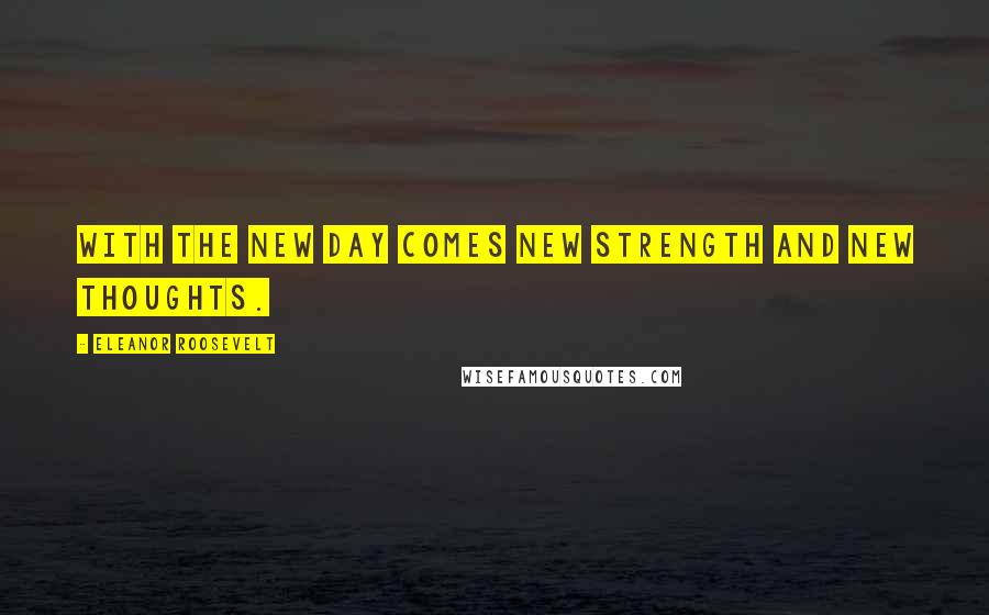 Eleanor Roosevelt Quotes: With the new day comes new strength and new thoughts.