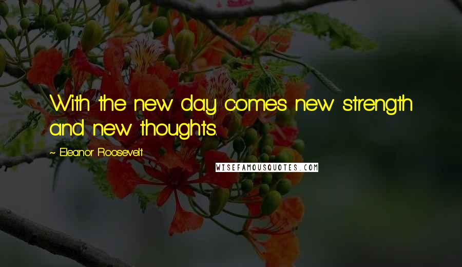 Eleanor Roosevelt Quotes: With the new day comes new strength and new thoughts.