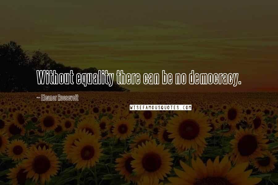 Eleanor Roosevelt Quotes: Without equality there can be no democracy.