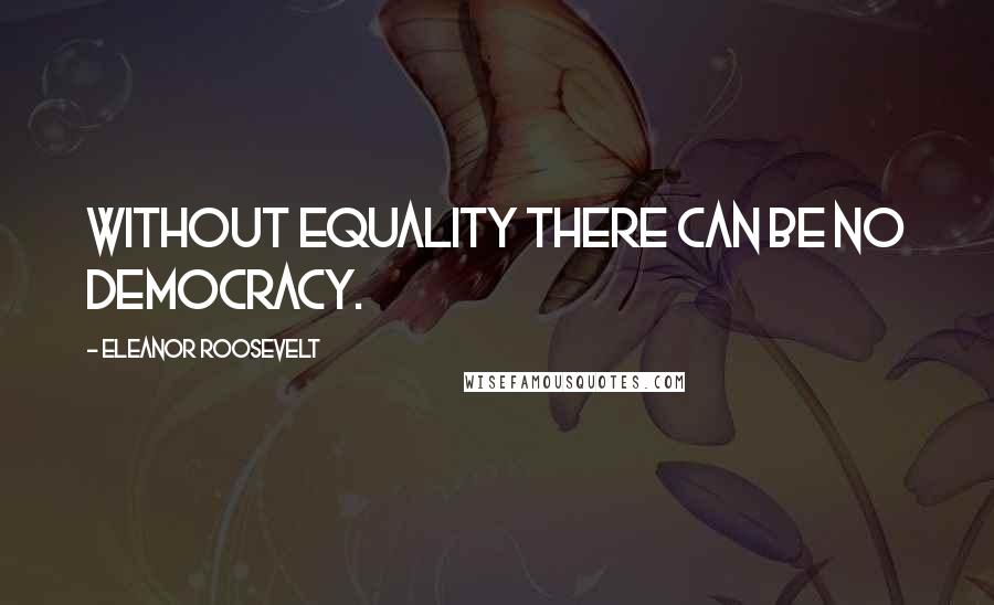 Eleanor Roosevelt Quotes: Without equality there can be no democracy.