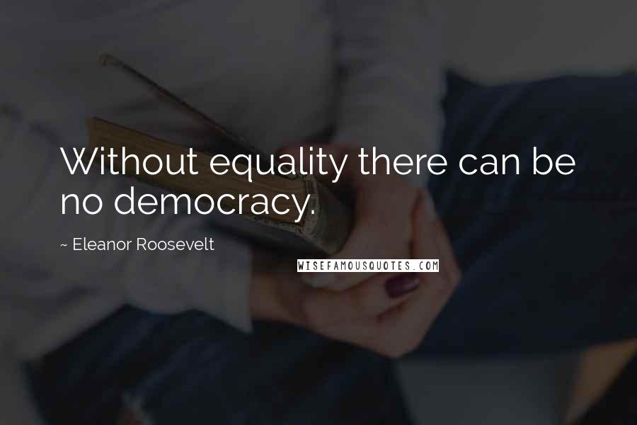 Eleanor Roosevelt Quotes: Without equality there can be no democracy.