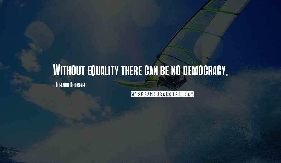 Eleanor Roosevelt Quotes: Without equality there can be no democracy.