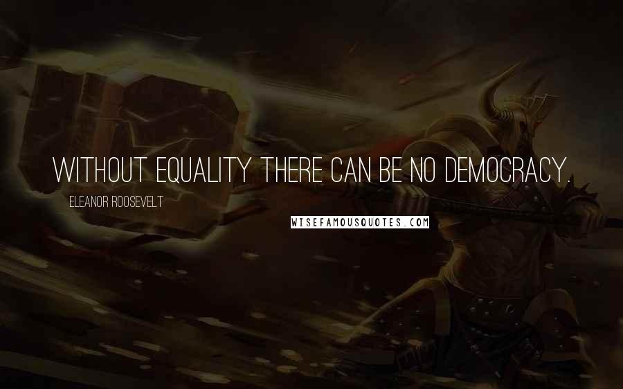 Eleanor Roosevelt Quotes: Without equality there can be no democracy.