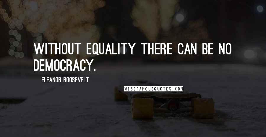 Eleanor Roosevelt Quotes: Without equality there can be no democracy.