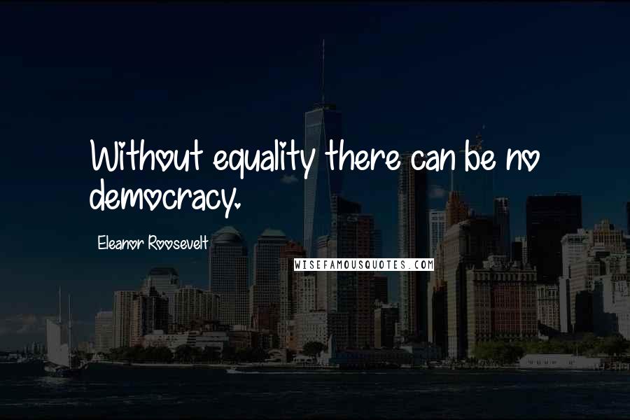 Eleanor Roosevelt Quotes: Without equality there can be no democracy.