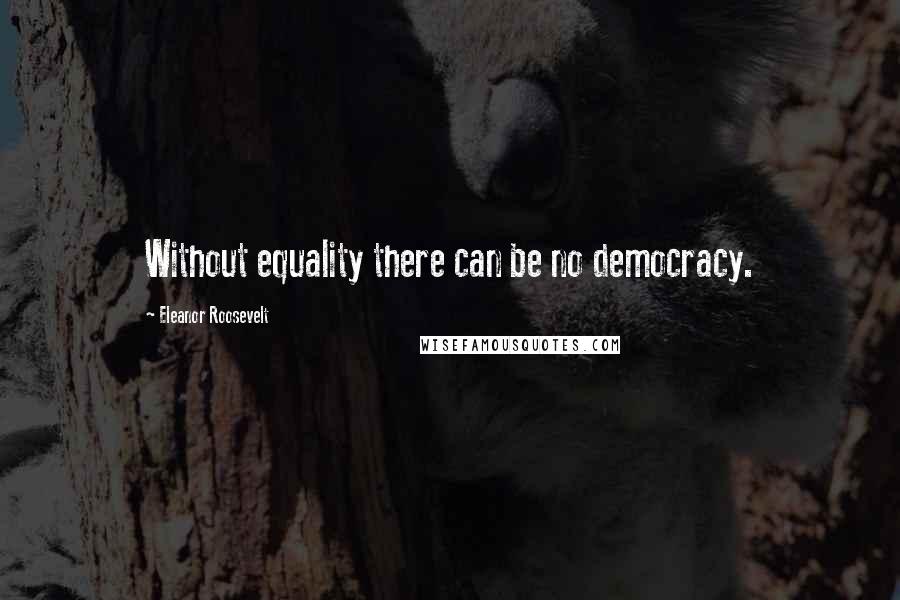 Eleanor Roosevelt Quotes: Without equality there can be no democracy.