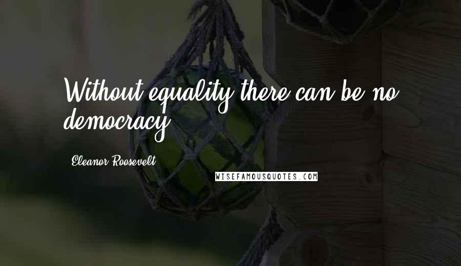 Eleanor Roosevelt Quotes: Without equality there can be no democracy.