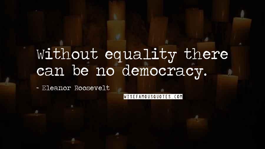 Eleanor Roosevelt Quotes: Without equality there can be no democracy.