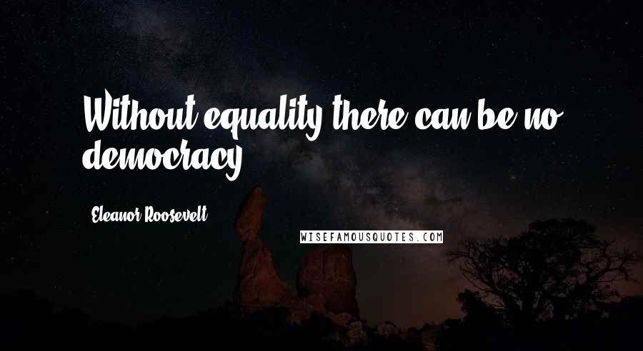 Eleanor Roosevelt Quotes: Without equality there can be no democracy.