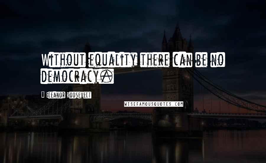 Eleanor Roosevelt Quotes: Without equality there can be no democracy.