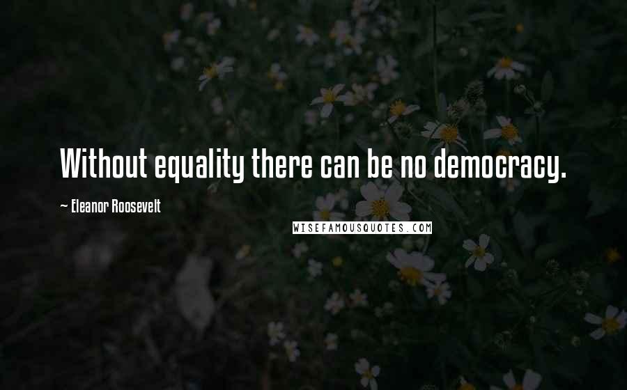 Eleanor Roosevelt Quotes: Without equality there can be no democracy.