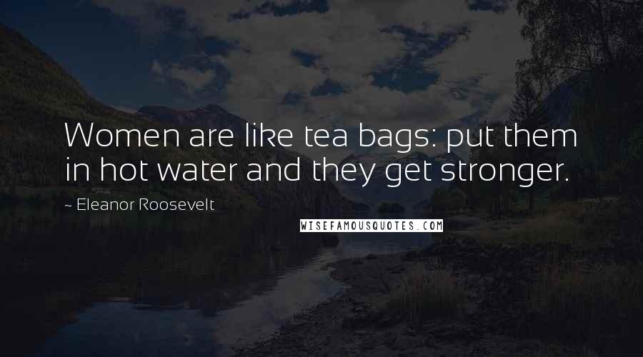 Eleanor Roosevelt Quotes: Women are like tea bags: put them in hot water and they get stronger.