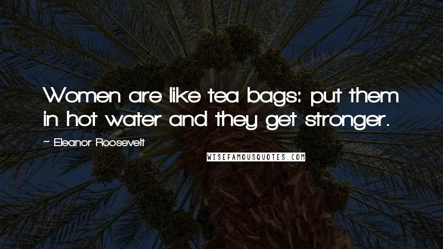 Eleanor Roosevelt Quotes: Women are like tea bags: put them in hot water and they get stronger.