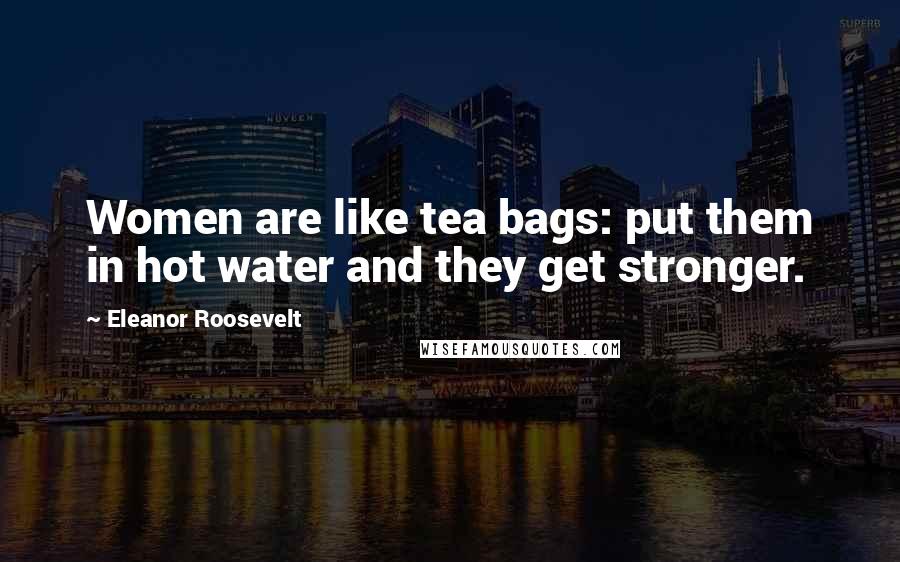 Eleanor Roosevelt Quotes: Women are like tea bags: put them in hot water and they get stronger.