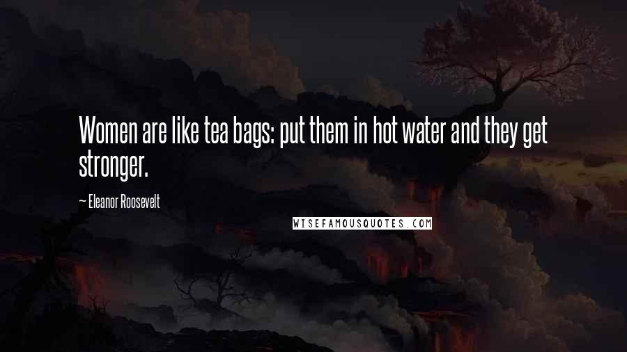 Eleanor Roosevelt Quotes: Women are like tea bags: put them in hot water and they get stronger.