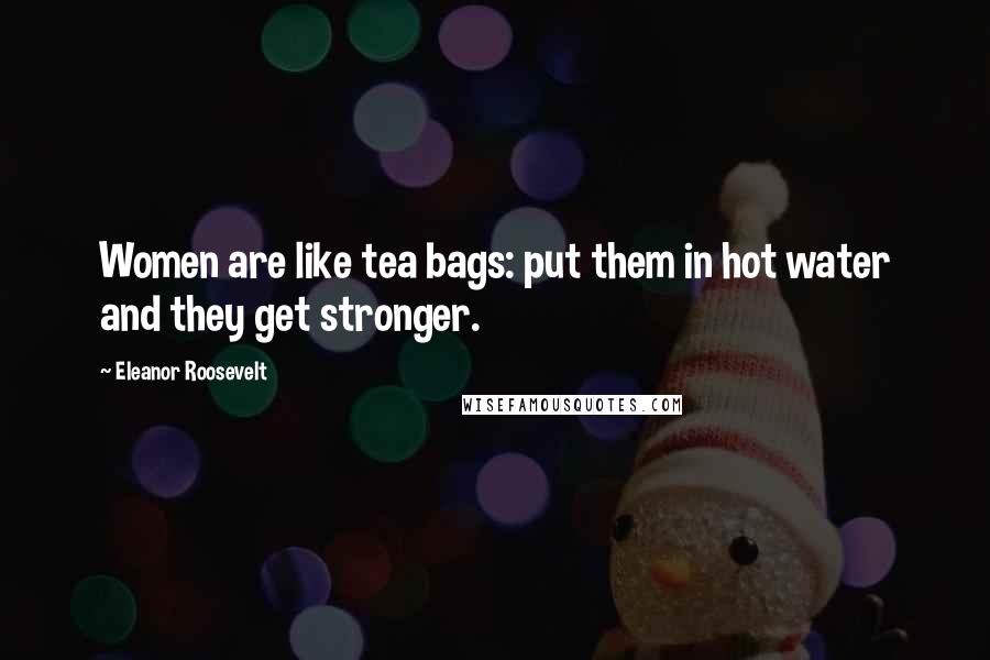 Eleanor Roosevelt Quotes: Women are like tea bags: put them in hot water and they get stronger.