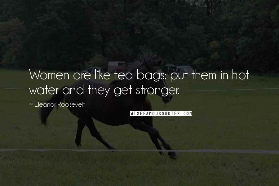 Eleanor Roosevelt Quotes: Women are like tea bags: put them in hot water and they get stronger.