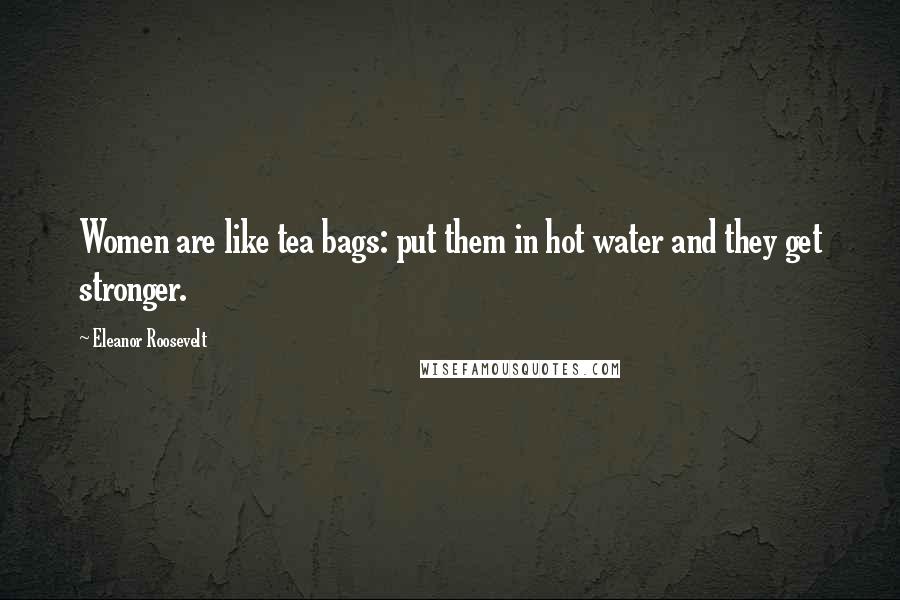 Eleanor Roosevelt Quotes: Women are like tea bags: put them in hot water and they get stronger.