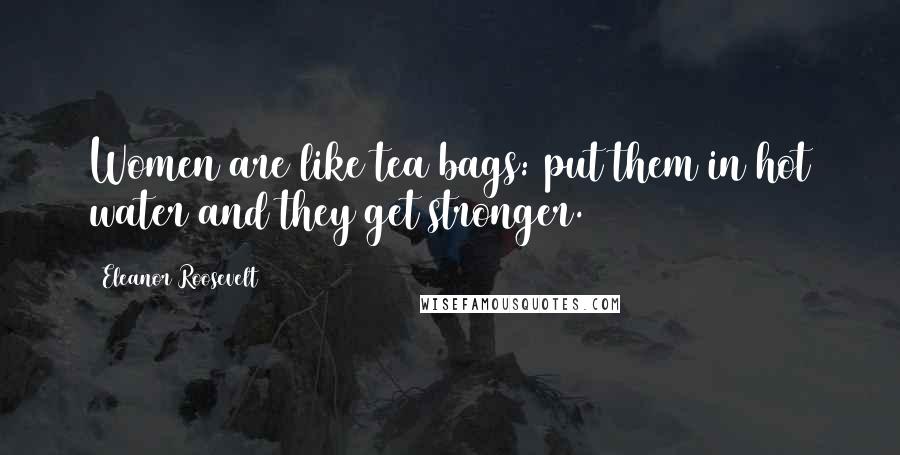 Eleanor Roosevelt Quotes: Women are like tea bags: put them in hot water and they get stronger.